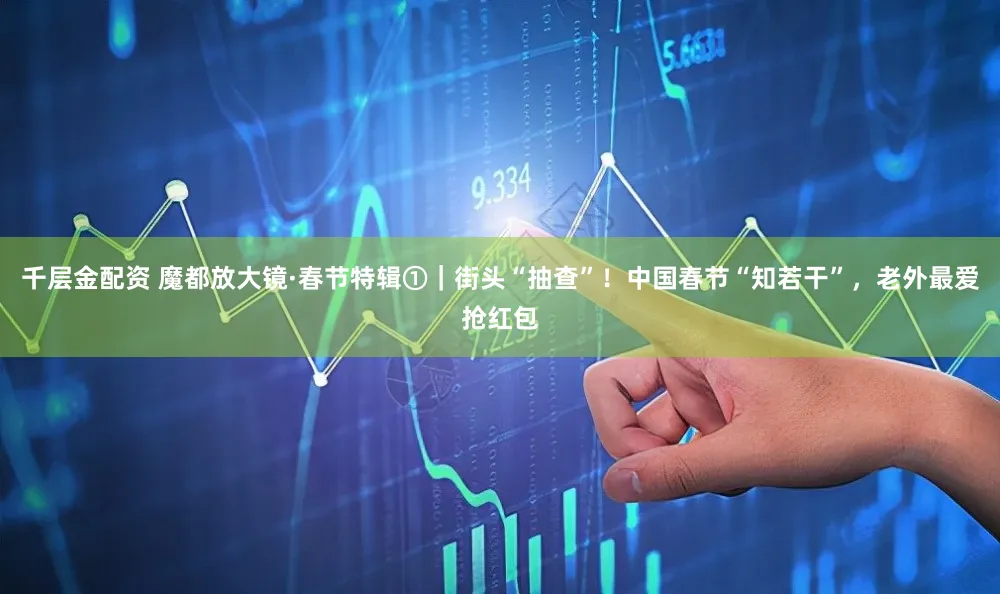 千层金配资 魔都放大镜·春节特辑①|街头“抽查”!中国春节“知若干”,老外最爱抢红包