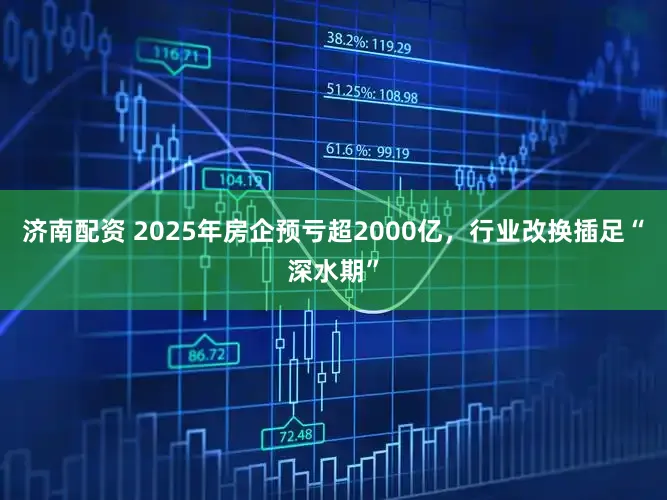 济南配资 2025年房企预亏超2000亿，行业改换插足“深水期”