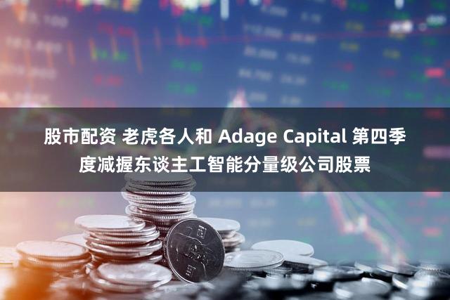 股市配资 老虎各人和 Adage Capital 第四季度减握东谈主工智能分量级公司股票