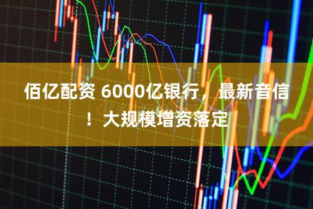 佰亿配资 6000亿银行，最新音信！大规模增资落定