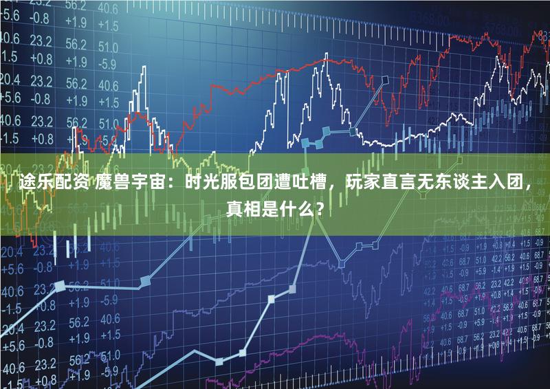 途乐配资 魔兽宇宙：时光服包团遭吐槽，玩家直言无东谈主入团，真相是什么？