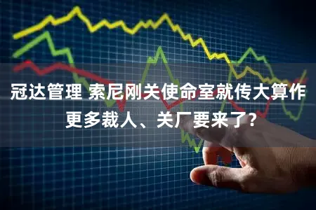 冠达管理 索尼刚关使命室就传大算作 更多裁人、关厂要来了？