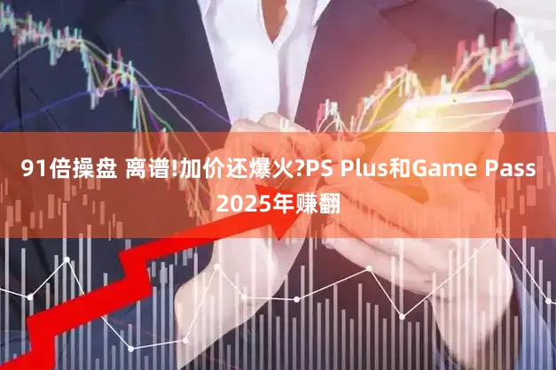 91倍操盘 离谱!加价还爆火?PS Plus和Game Pass2025年赚翻