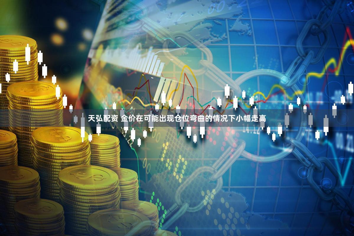 天弘配资 金价在可能出现仓位弯曲的情况下小幅走高
