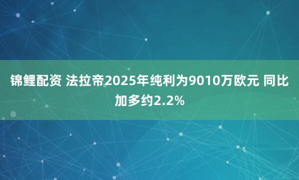 锦鲤配资 法拉帝2025年纯利为9010万欧元 同比加多约2.2%