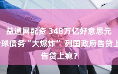 益通网配资 348万亿好意思元！全球债务“大爆炸” 列国政府告贷上瘾？