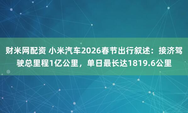 财米网配资 小米汽车2026春节出行叙述：接济驾驶总里程1亿公里，单日最长达1819.6公里