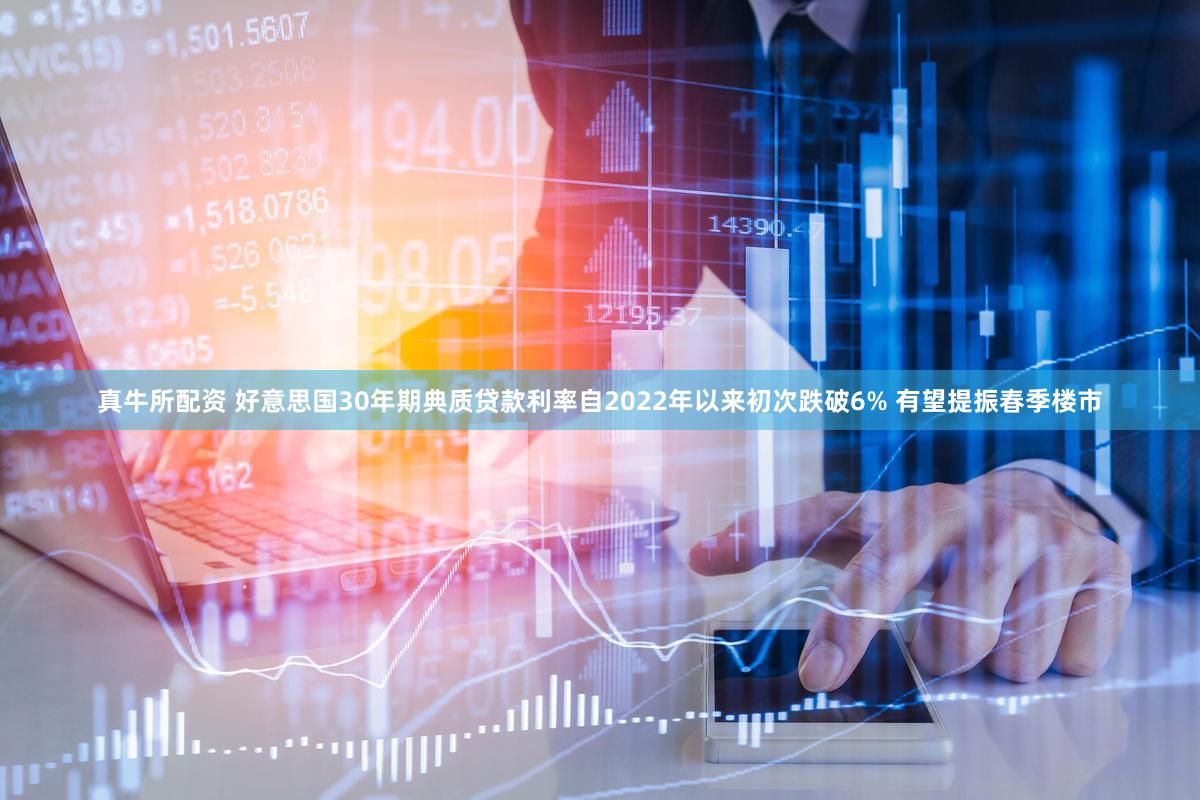 真牛所配资 好意思国30年期典质贷款利率自2022年以来初次跌破6% 有望提振春季楼市