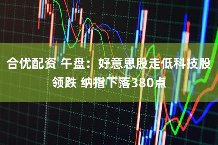 合优配资 午盘:好意思股走低科技股领跌 纳指下落380点