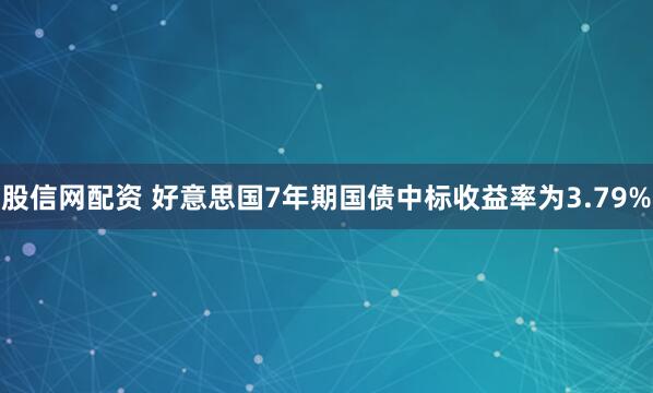 股信网配资 好意思国7年期国债中标收益率为3.79%