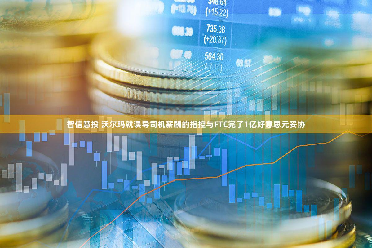 智信慧投 沃尔玛就误导司机薪酬的指控与FTC完了1亿好意思元妥协