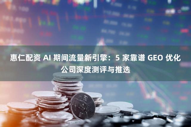 惠仁配资 AI 期间流量新引擎：5 家靠谱 GEO 优化公司深度测评与推选