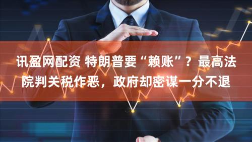 讯盈网配资 特朗普要“赖账”？最高法院判关税作恶，政府却密谋一分不退