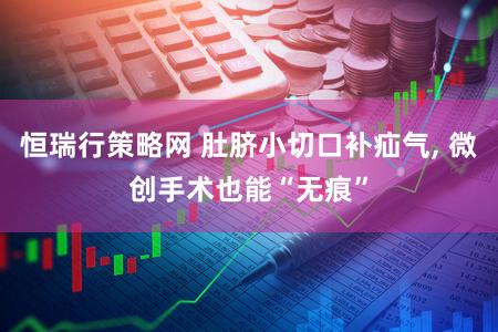 恒瑞行策略网 肚脐小切口补疝气, 微创手术也能“无痕”