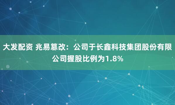 大发配资 兆易篡改：公司于长鑫科技集团股份有限公司握股比例为1.8%