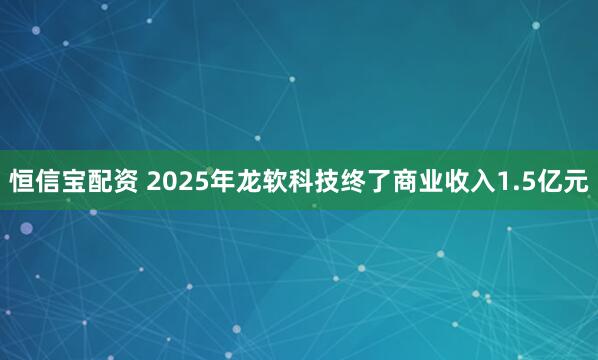 恒信宝配资 2025年龙软科技终了商业收入1.5亿元