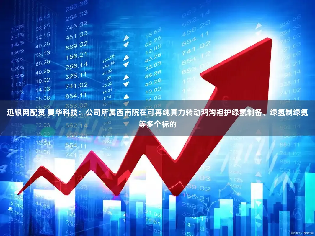 迅银网配资 昊华科技：公司所属西南院在可再纯真力转动鸿沟袒护绿氢制备、绿氢制绿氨等多个标的