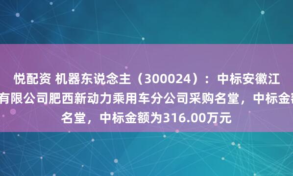 悦配资 机器东说念主（300024）：中标安徽江淮汽车集团股份有限公司肥西新动力乘用车分公司采购名堂，中标金额为316.00万元