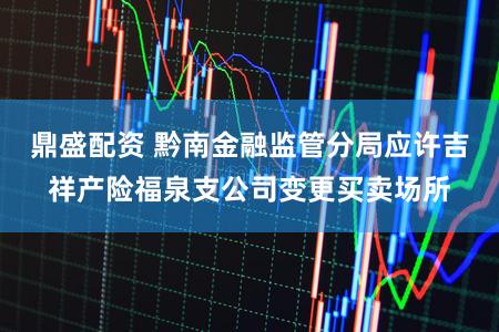 鼎盛配资 黔南金融监管分局应许吉祥产险福泉支公司变更买卖场所