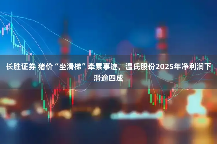 长胜证券 猪价“坐滑梯”牵累事迹，温氏股份2025年净利润下滑逾四成