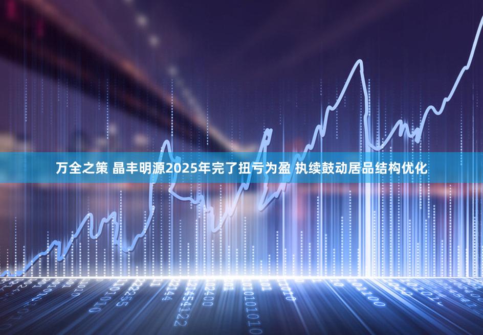 万全之策 晶丰明源2025年完了扭亏为盈 执续鼓动居品结构优化