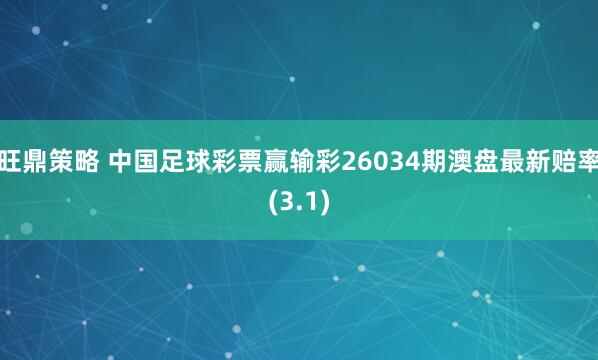 旺鼎策略 中国足球彩票赢输彩26034期澳盘最新赔率(3.1)