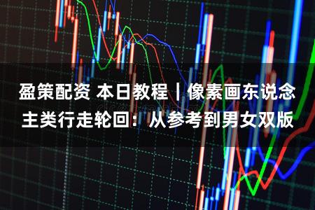 盈策配资 本日教程｜像素画东说念主类行走轮回：从参考到男女双版