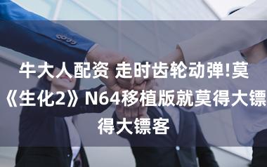 牛大人配资 走时齿轮动弹!莫得《生化2》N64移植版就莫得大镖客