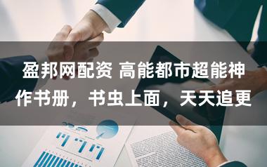 盈邦网配资 高能都市超能神作书册，书虫上面，天天追更