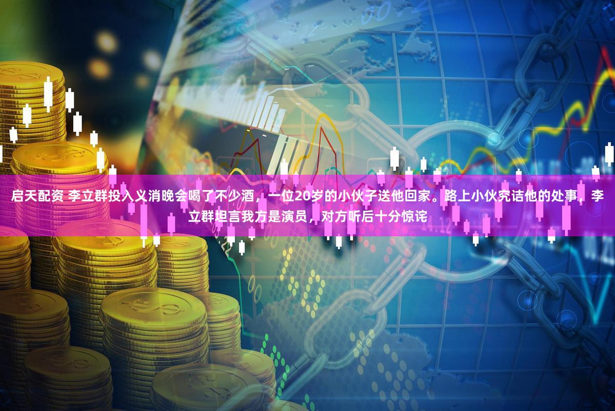 启天配资 李立群投入义消晚会喝了不少酒,一位20岁的小伙子送他回家。路上小伙究诘他的处事,李立群坦言我方是演员,对方听后十分惊诧