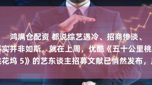 鸿满仓配资 都说综艺遇冷、招商惨淡、不雅众流失，可事实并非如斯。就在上周，优酷《五十公里桃花坞 5》的艺东谈主招募文献已悄然发布，膺惩行业隆冬的说法