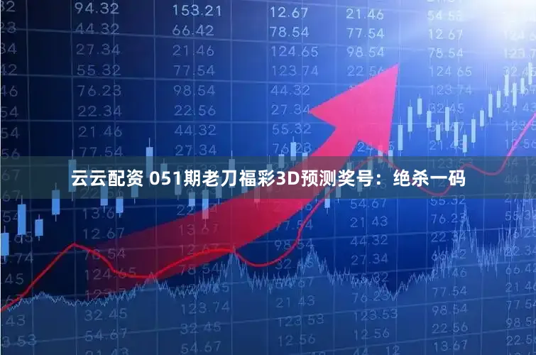 云云配资 051期老刀福彩3D预测奖号：绝杀一码