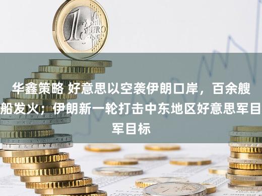 华鑫策略 好意思以空袭伊朗口岸，百余艘渔船发火；伊朗新一轮打击中东地区好意思军目标