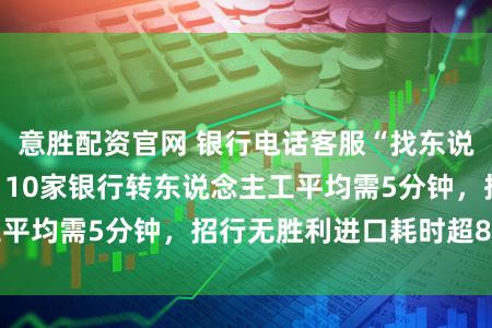 意胜配资官网 银行电话客服“找东说念主工”有多难？10家银行转东说念主工平均需5分钟，招行无胜利进口耗时超8分钟