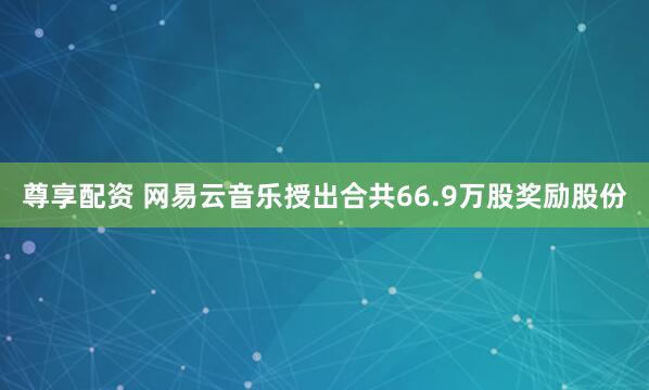 尊享配资 网易云音乐授出合共66.9万股奖励股份