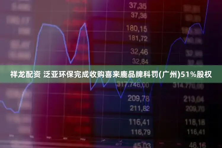 祥龙配资 泛亚环保完成收购喜来鹿品牌科罚(广州)51%股权