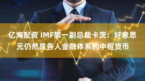 亿海配资 IMF第一副总裁卡茨：好意思元仍然是各人金融体系的中枢货币