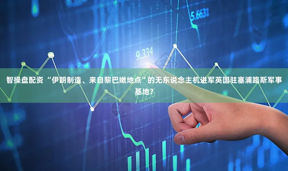 智操盘配资 “伊朗制造、来自黎巴嫩地点”的无东说念主机进军英国驻塞浦路斯军事基地？