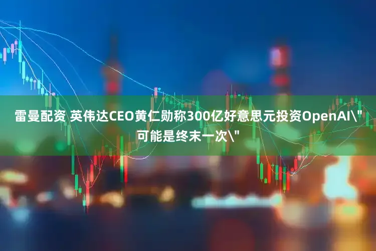 雷曼配资 英伟达CEO黄仁勋称300亿好意思元投资OpenAI