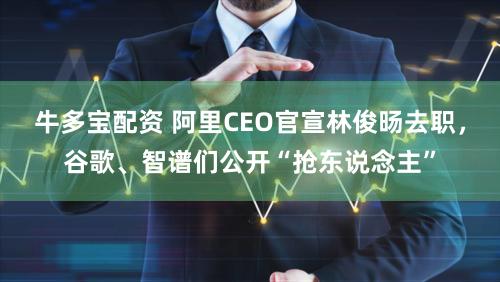 牛多宝配资 阿里CEO官宣林俊旸去职，谷歌、智谱们公开“抢东说念主”