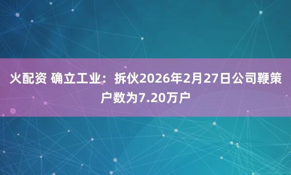 火配资 确立工业：拆伙2026年2月27日公司鞭策户数为7.20万户