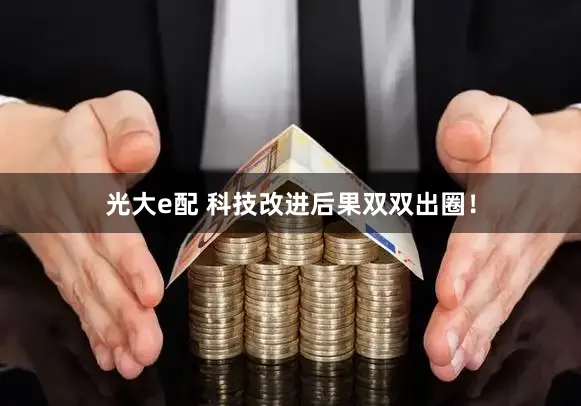 光大e配 科技改进后果双双出圈！