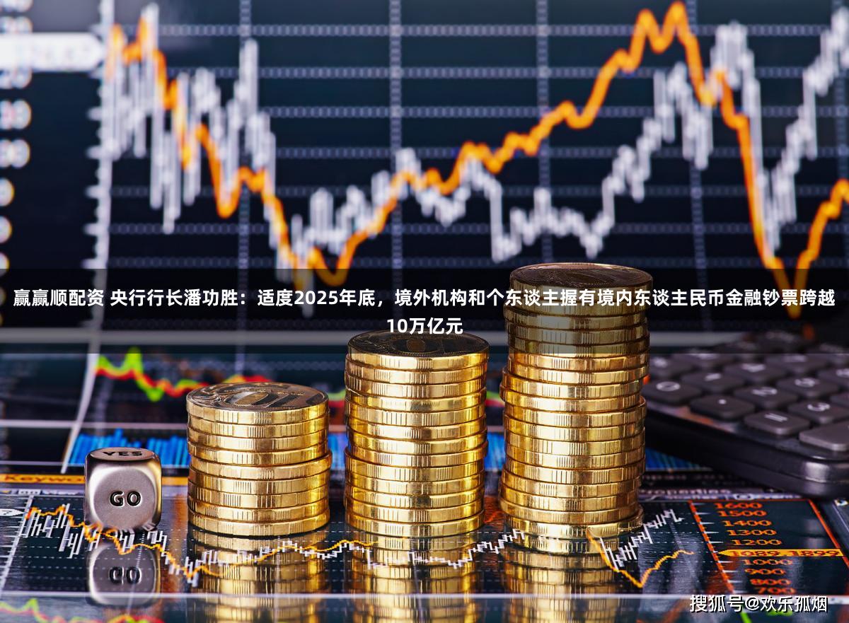 赢赢顺配资 央行行长潘功胜：适度2025年底，境外机构和个东谈主握有境内东谈主民币金融钞票跨越10万亿元