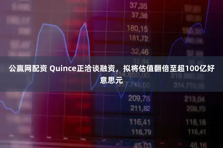 公赢网配资 Quince正洽谈融资，拟将估值翻倍至超100亿好意思元