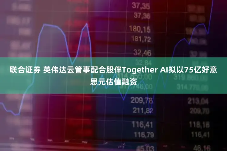 联合证券 英伟达云管事配合股伴Together AI拟以75亿好意思元估值融资