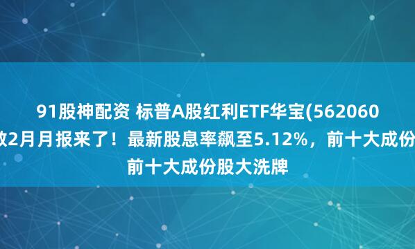 91股神配资 标普A股红利ETF华宝(562060)概念指数2月月报来了！最新股息率飙至5.12%，前十大成份股大洗牌