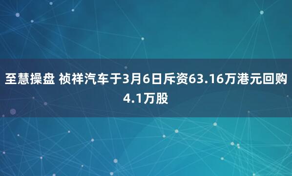 至慧操盘 祯祥汽车于3月6日斥资63.16万港元回购4.1万股