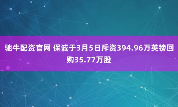 驰牛配资官网 保诚于3月5日斥资394.96万英镑回购35.77万股