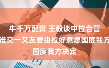 牛千万配资 王毅谈中拉合营：与谁交一又友要由拉好意思国度我方决定