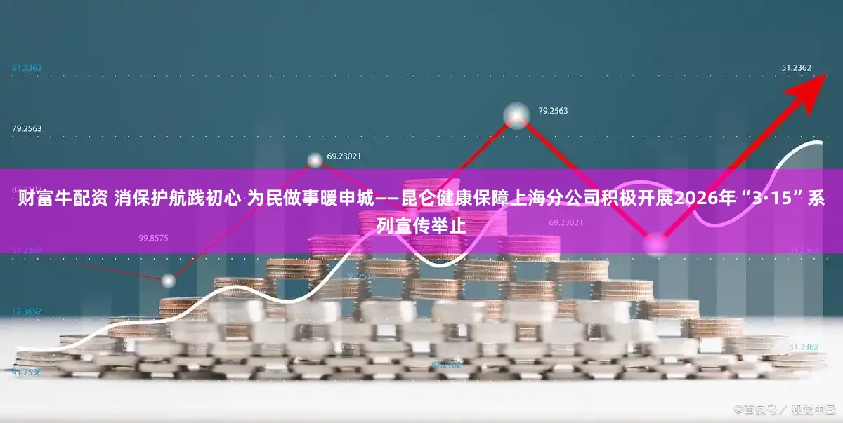 财富牛配资 消保护航践初心 为民做事暖申城——昆仑健康保障上海分公司积极开展2026年“3·15”系列宣传举止